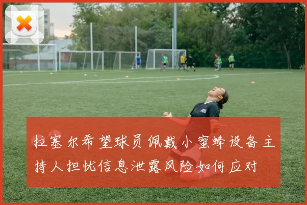 拉塞尔希望球员佩戴小蜜蜂设备主持人担忧信息泄露风险如何应对