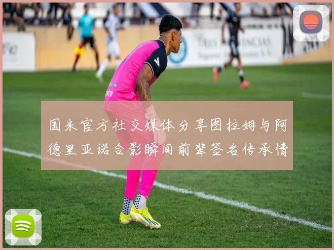 国米官方社交媒体分享图拉姆与阿德里亚诺合影瞬间前辈签名传承情怀