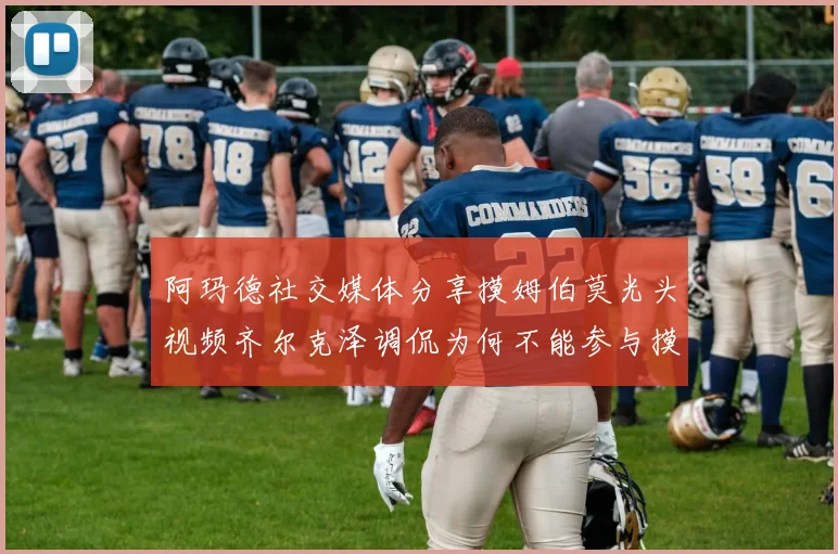 阿玛德社交媒体分享摸姆伯莫光头视频齐尔克泽调侃为何不能参与摸头活动