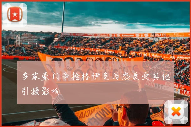 多家豪门争抢格伊皇马态度受其他引援影响