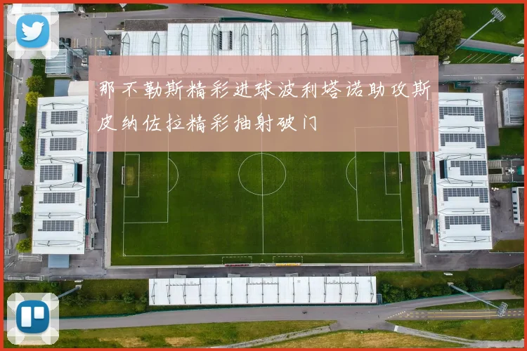 那不勒斯精彩进球波利塔诺助攻斯皮纳佐拉精彩抽射破门