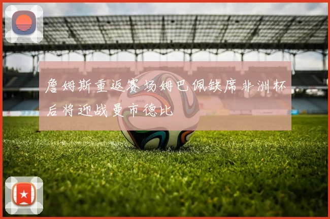 詹姆斯重返赛场姆巴佩缺席非洲杯后将迎战曼市德比