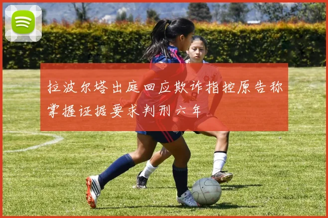 拉波尔塔出庭回应欺诈指控原告称掌握证据要求判刑六年