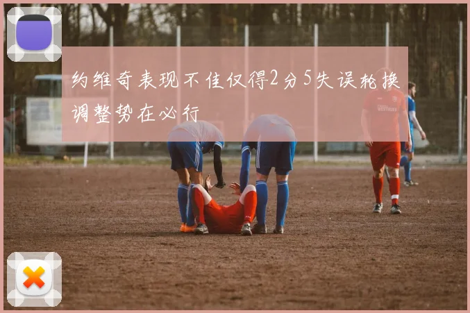 约维奇表现不佳仅得2分5失误轮换调整势在必行
