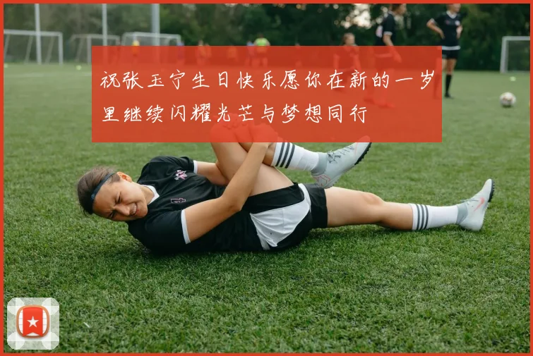 祝张玉宁生日快乐愿你在新的一岁里继续闪耀光芒与梦想同行