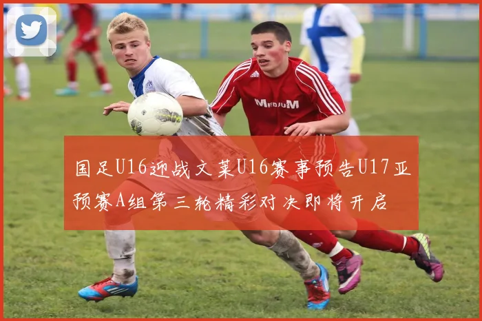 国足U16迎战文莱U16赛事预告U17亚预赛A组第三轮精彩对决即将开启