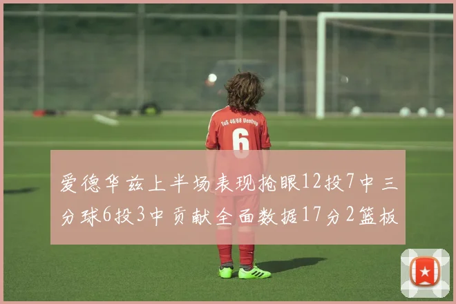 爱德华兹上半场表现抢眼12投7中三分球6投3中贡献全面数据17分2篮板3助攻2抢断1盖帽