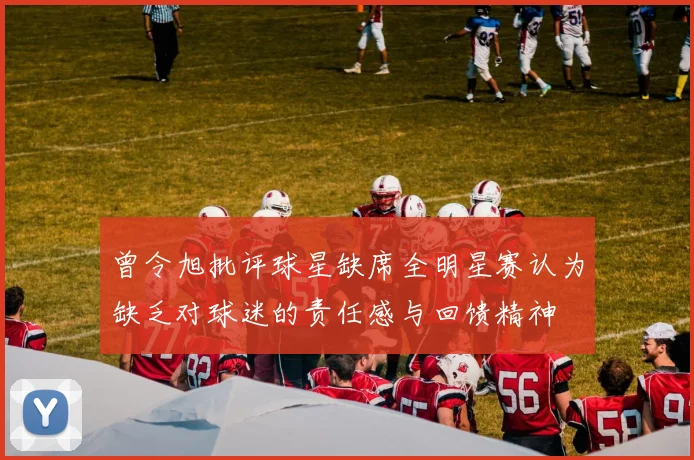 曾令旭批评球星缺席全明星赛认为缺乏对球迷的责任感与回馈精神