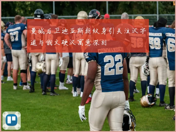 曼城后卫迪亚斯新纹身引关注汉字道与俄文硬汉寓意深刻