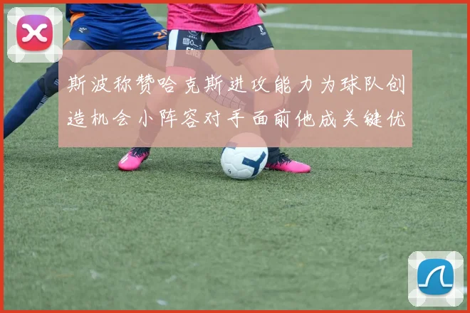 斯波称赞哈克斯进攻能力为球队创造机会小阵容对手面前他成关键优势
