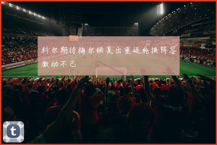 科尔期待梅尔顿复出重返轮换阵容激动不已