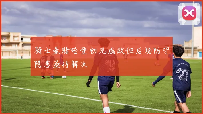 骑士豪赌哈登初见成效但后场防守隐患亟待解决