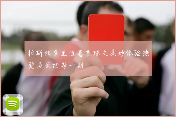 拉斯帕多里惊喜首球之美妙体验热爱马竞的每一刻