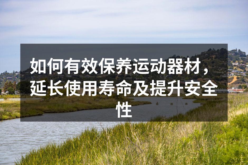 如何有效保养运动器材，延长使用寿命及提升安全性