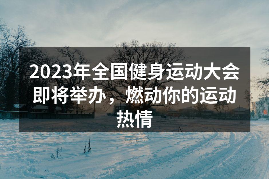 2023年全国健身运动大会即将举办，燃动你的运动热情