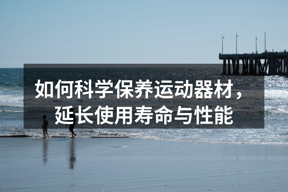 如何科学保养运动器材，延长使用寿命与性能