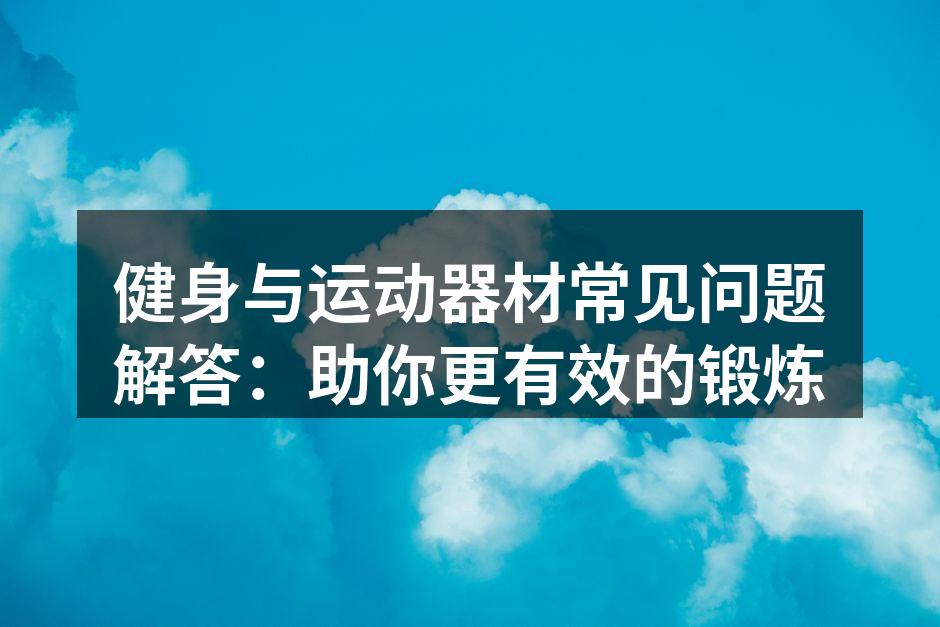 健身与运动器材常见问题解答：助你更有效的锻炼