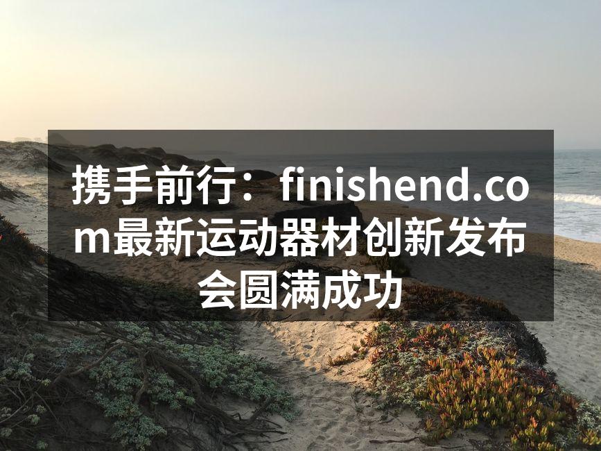 携手前行：finishend.com最新运动器材创新发布会圆满成功