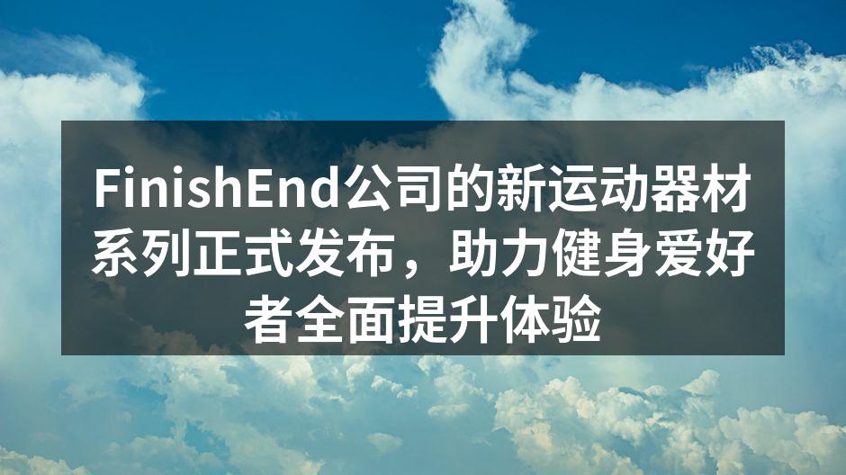FinishEnd公司的新运动器材系列正式发布，助力健身爱好者全面提升体验