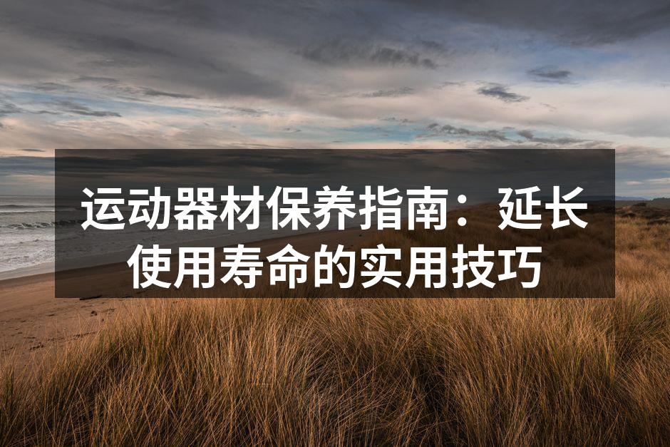运动器材保养指南：延长使用寿命的实用技巧