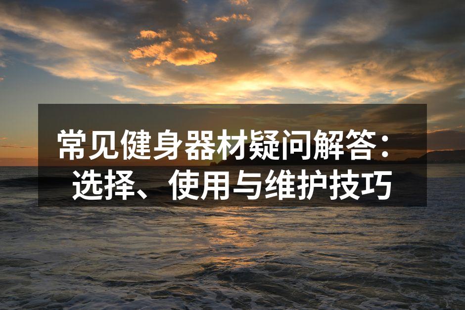 常见健身器材疑问解答：选择、使用与维护技巧