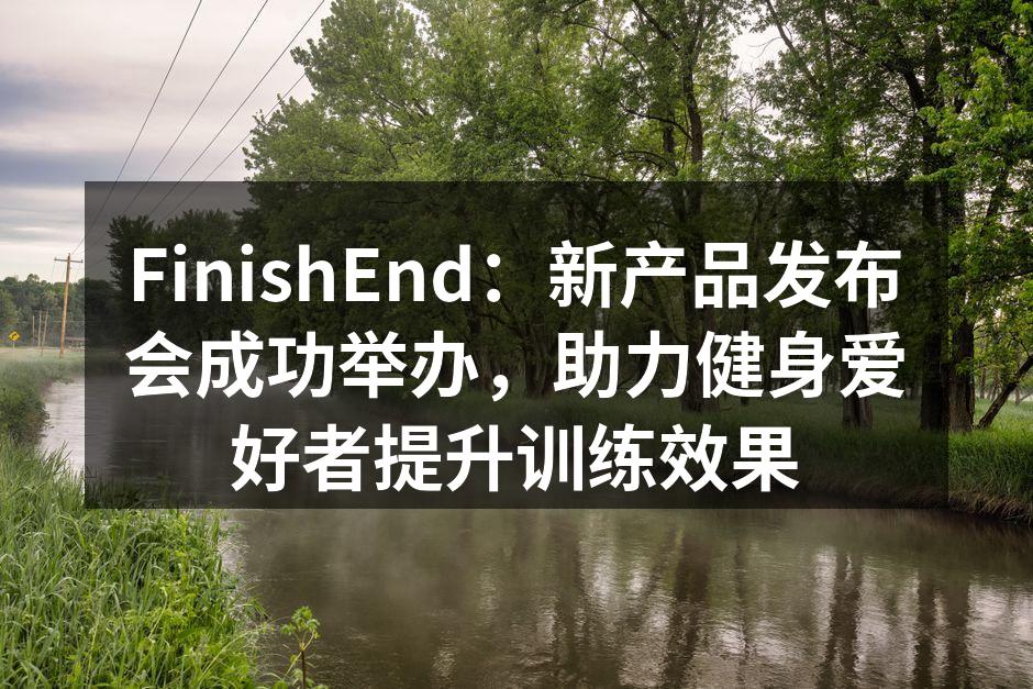 FinishEnd：新产品发布会成功举办，助力健身爱好者提升训练效果